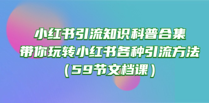 （10223期）小红书引流知识科普合集，带你玩转小红书各种引流方法（59节文档课）-源创文化:轻创终点站