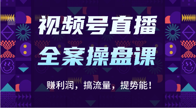 视频号直播全案操盘课：赚利润，搞流量，提势能！（16节课）-源创文化:轻创终点站