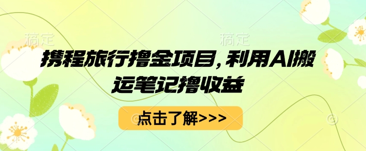 携程旅行撸金项目，利用AI搬运笔记撸收益-源创文化:轻创终点站