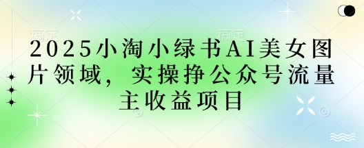 2025小绿书AI美女图片领域，实操挣公众号流量主收益项目-源创文化:轻创终点站