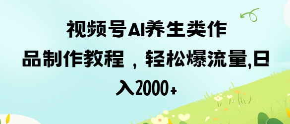 视频号ai养生类作品制作教程，轻松爆流量，日入数张-源创文化:轻创终点站