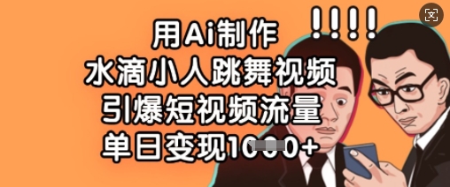 用Ai制作水滴小人跳舞视频，引爆短视频流量，单日变现数张-源创文化:轻创终点站