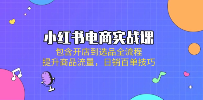 （14165期）小红书电商实战课：包含开店到选品全流程，提升商品流量，日销百单技巧-源创文化:轻创终点站
