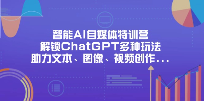 （14245期）智能AI自媒体特训营，解锁ChatGPT多种玩法，助力文本、图像、视频创作...-源创文化:轻创终点站