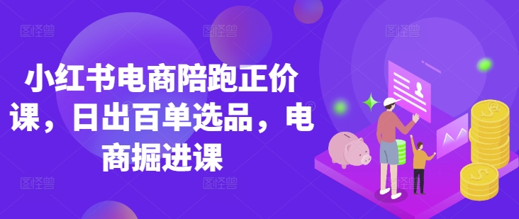 小红书电商陪跑正价课，小红书官方认证电商讲师教学，日出百单选品，电商掘进课-源创文化:轻创终点站