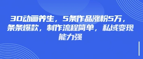 3D动画养生，5条作品涨粉5万，条条爆款，制作流程简单，私域变现能力强-源创文化:轻创终点站