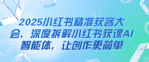 2025小红书精准获客大会，深度拆解小红书获课AI智能体，让创作更简单-源创文化:轻创终点站