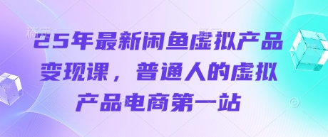 25年最新闲鱼虚拟产品变现课，普通人的虚拟产品电商第一站-源创文化:轻创终点站
