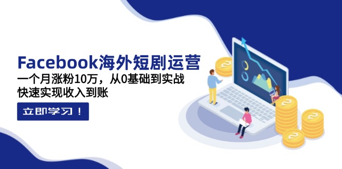 （14328期）Facebook海外短剧运营：一个月涨粉10万，从0基础到实战，快速实现收入到账-源创文化:轻创终点站