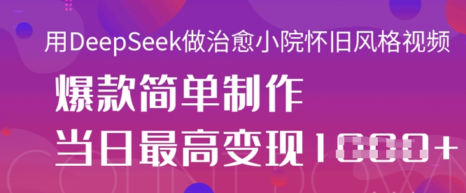 用DeepSeek做治愈小院怀旧风格视频，爆款轻松制作，当日最高变现1k-源创文化:轻创终点站