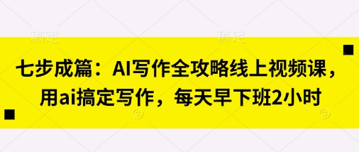 七步成篇：AI写作全攻略线上视频课，用ai搞定写作，每天早下班2小时-源创文化:轻创终点站