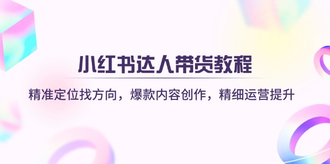 （14142期）小红书达人带货教程：精准定位找方向，爆款内容创作，精细运营提升-源创文化:轻创终点站