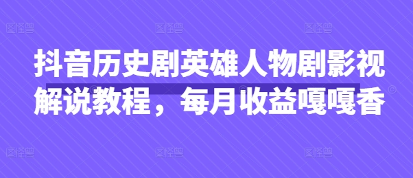 抖音历史剧英雄人物剧影视解说教程，每月收益嘎嘎香-源创文化:轻创终点站