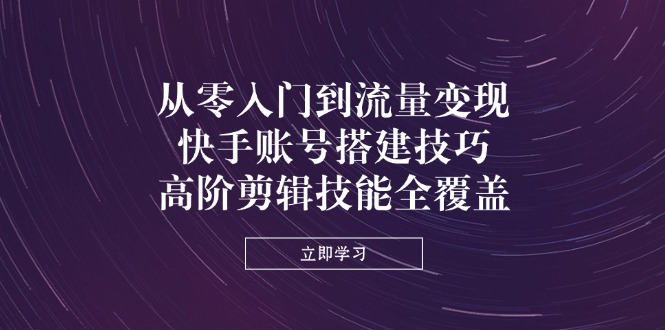 （14313期）从零入门到流量变现，快手账号搭建技巧，高阶剪辑技能全覆盖-源创文化:轻创终点站